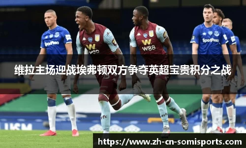 维拉主场迎战埃弗顿双方争夺英超宝贵积分之战